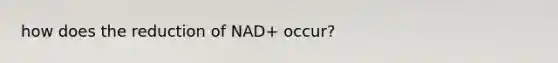 how does the reduction of NAD+ occur?