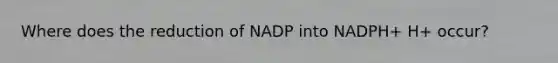 Where does the reduction of NADP into NADPH+ H+ occur?