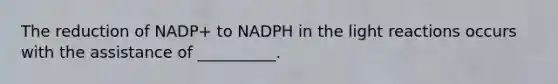 The reduction of NADP+ to NADPH in the light reactions occurs with the assistance of __________.