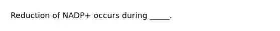 Reduction of NADP+ occurs during _____.