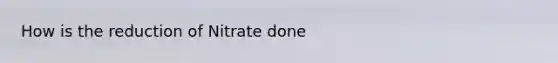 How is the reduction of Nitrate done