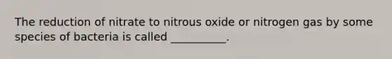 The reduction of nitrate to nitrous oxide or nitrogen gas by some species of bacteria is called __________.