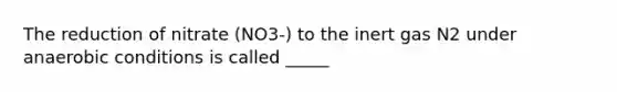 The reduction of nitrate (NO3-) to the inert gas N2 under anaerobic conditions is called _____