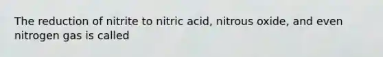 The reduction of nitrite to nitric acid, nitrous oxide, and even nitrogen gas is called