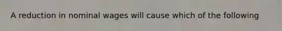 A reduction in nominal wages will cause which of the following