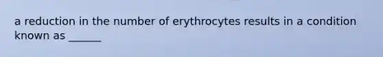 a reduction in the number of erythrocytes results in a condition known as ______