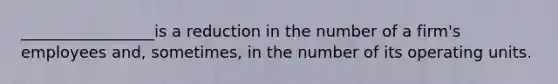 _________________is a reduction in the number of a firm's employees and, sometimes, in the number of its operating units.