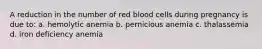 A reduction in the number of red blood cells during pregnancy is due to: a. hemolytic anemia b. pernicious anemia c. thalassemia d. iron deficiency anemia