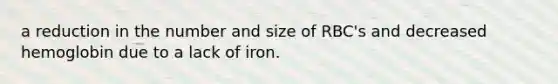 a reduction in the number and size of RBC's and decreased hemoglobin due to a lack of iron.