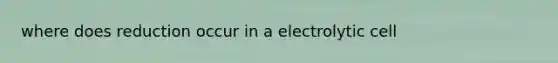 where does reduction occur in a electrolytic cell