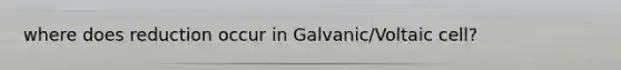 where does reduction occur in Galvanic/Voltaic cell?