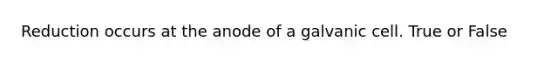 Reduction occurs at the anode of a galvanic cell. True or False