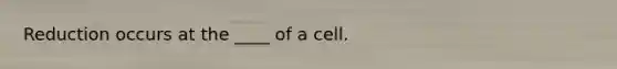 Reduction occurs at the ____ of a cell.