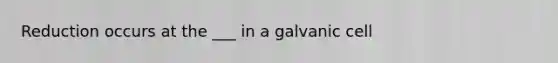 Reduction occurs at the ___ in a galvanic cell