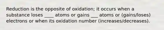 Reduction is the opposite of oxidation; it occurs when a substance loses ____ atoms or gains ___ atoms or (gains/loses) electrons or when its oxidation number (increases/decreases).