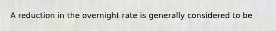 A reduction in the overnight rate is generally considered to be