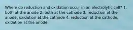 Where do reduction and oxidation occur in an electrolytic cell? 1. both at the anode 2. both at the cathode 3. reduction at the anode, oxidation at the cathode 4. reduction at the cathode, oxidation at the anode