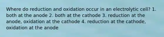 Where do reduction and oxidation occur in an electrolytic cell? 1. both at the anode 2. both at the cathode 3. reduction at the anode, oxidation at the cathode 4. reduction at the cathode, oxidation at the anode