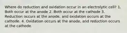 Where do reduction and oxidation occur in an electrolytic cell? 1. Both occur at the anode 2. Both occur at the cathode 3. Reduction occurs at the anode, and oxidation occurs at the cathode. 4. Oxidation occurs at the anode, and reduction occurs at the cathode.