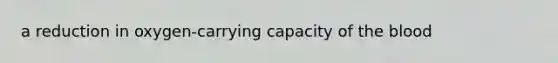 a reduction in oxygen-carrying capacity of the blood