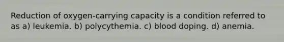 Reduction of oxygen-carrying capacity is a condition referred to as a) leukemia. b) polycythemia. c) blood doping. d) anemia.