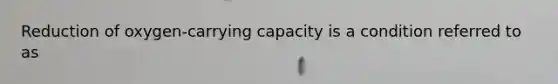 Reduction of oxygen-carrying capacity is a condition referred to as