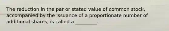 The reduction in the par or stated value of common stock, accompanied by the issuance of a proportionate number of additional shares, is called a _________.