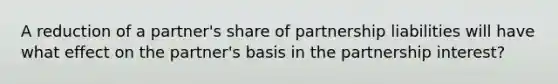 A reduction of a partner's share of partnership liabilities will have what effect on the partner's basis in the partnership interest?