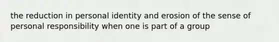 the reduction in personal identity and erosion of the sense of personal responsibility when one is part of a group