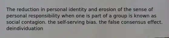 The reduction in personal identity and erosion of the sense of personal responsibility when one is part of a group is known as social contagion. the self-serving bias. the false consensus effect. deindividuation