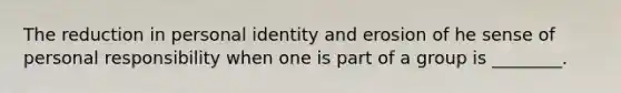 The reduction in personal identity and erosion of he sense of personal responsibility when one is part of a group is ________.