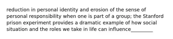 reduction in personal identity and erosion of the sense of personal responsibility when one is part of a group; the Stanford prison experiment provides a dramatic example of how social situation and the roles we take in life can influence_________