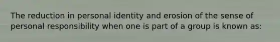 The reduction in personal identity and erosion of the sense of personal responsibility when one is part of a group is known as: