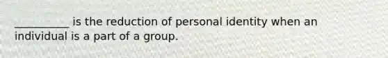 __________ is the reduction of personal identity when an individual is a part of a group.