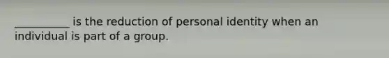 __________ is the reduction of personal identity when an individual is part of a group.