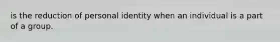 is the reduction of personal identity when an individual is a part of a group.