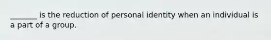 _______ is the reduction of personal identity when an individual is a part of a group.