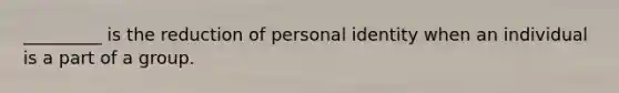 _________ is the reduction of personal identity when an individual is a part of a group.