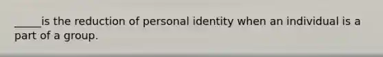 _____is the reduction of personal identity when an individual is a part of a group.