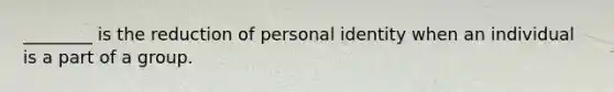 ________ is the reduction of personal identity when an individual is a part of a group.