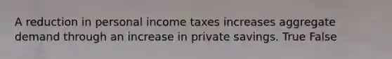 A reduction in personal income taxes increases aggregate demand through an increase in private savings. True False