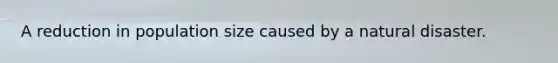 A reduction in population size caused by a natural disaster.