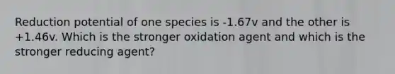 Reduction potential of one species is -1.67v and the other is +1.46v. Which is the stronger oxidation agent and which is the stronger reducing agent?