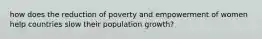 how does the reduction of poverty and empowerment of women help countries slow their population growth?