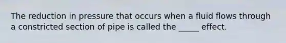 The reduction in pressure that occurs when a fluid flows through a constricted section of pipe is called the _____ effect.