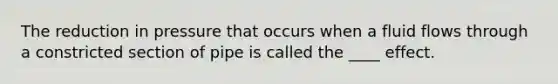 The reduction in pressure that occurs when a fluid flows through a constricted section of pipe is called the ____ effect.
