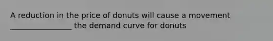 A reduction in the price of donuts will cause a movement ________________ the demand curve for donuts