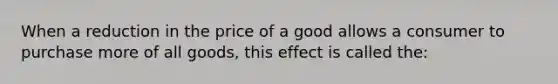 When a reduction in the price of a good allows a consumer to purchase more of all goods, this effect is called the: