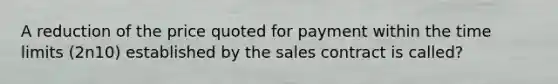 A reduction of the price quoted for payment within the time limits (2n10) established by the sales contract is called?