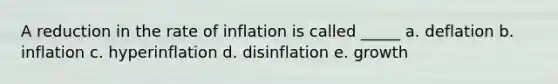 A reduction in the rate of inflation is called _____ a. deflation b. inflation c. hyperinflation d. disinflation e. growth